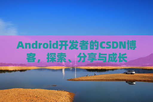 Android开发者的CSDN博客，探索、分享与成长
